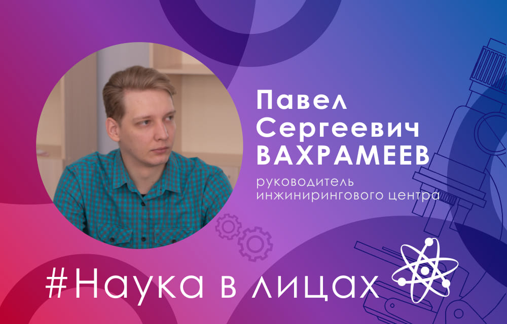 Наука в лицах: руководитель инжинирингового центра Павел Вахрамеев